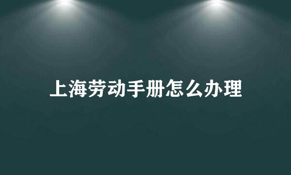 上海劳动手册怎么办理