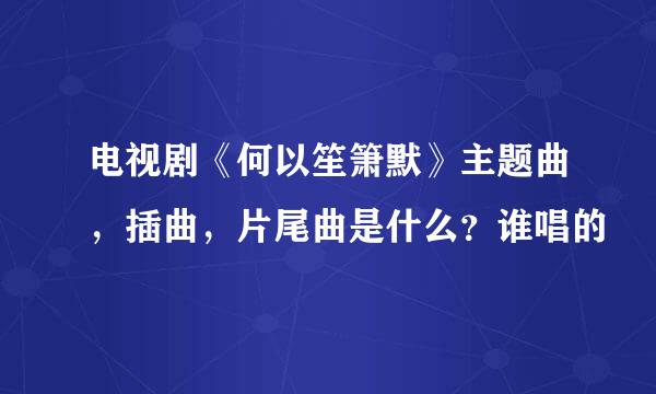 电视剧《何以笙箫默》主题曲，插曲，片尾曲是什么？谁唱的