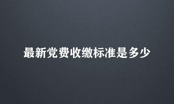 最新党费收缴标准是多少