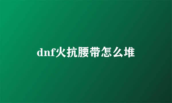 dnf火抗腰带怎么堆