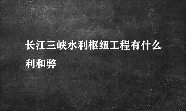 长江三峡水利枢纽工程有什么利和弊