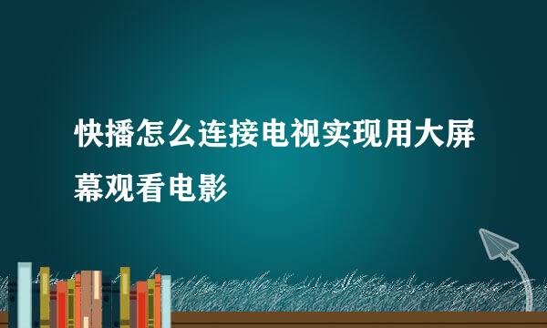 快播怎么连接电视实现用大屏幕观看电影