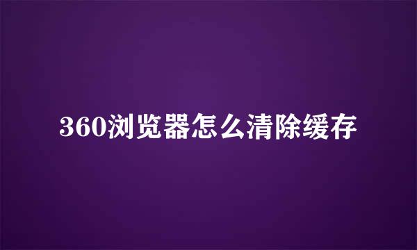 360浏览器怎么清除缓存