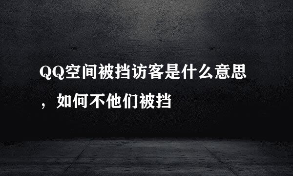 QQ空间被挡访客是什么意思，如何不他们被挡