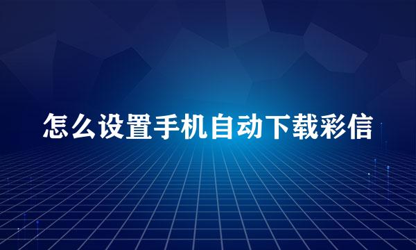 怎么设置手机自动下载彩信