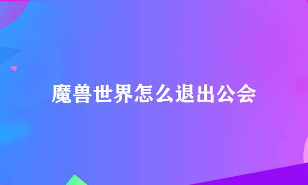 魔兽世界怎么退出公会