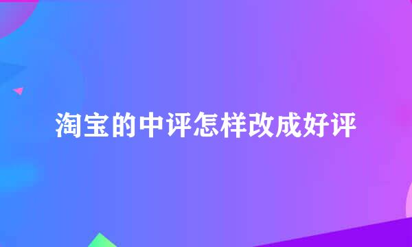 淘宝的中评怎样改成好评