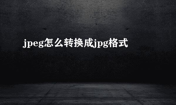 jpeg怎么转换成jpg格式