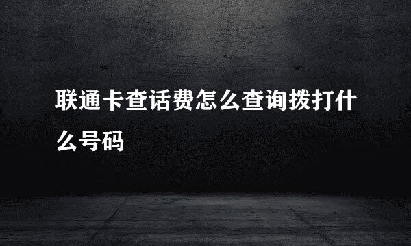 联通卡查话费怎么查询拨打什么号码