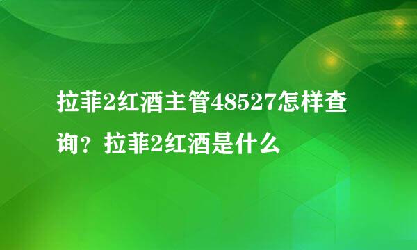 拉菲2红酒主管48527怎样查询？拉菲2红酒是什么