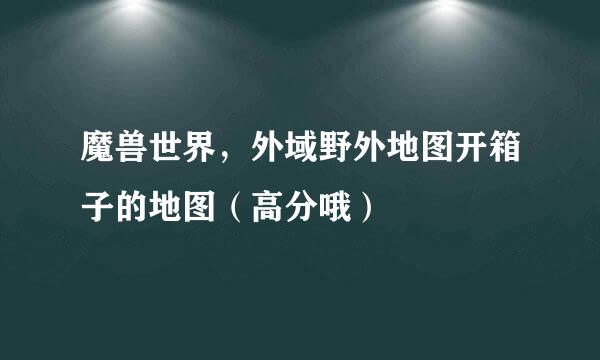 魔兽世界，外域野外地图开箱子的地图（高分哦）