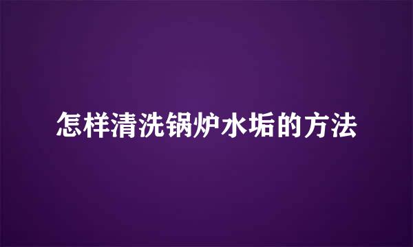 怎样清洗锅炉水垢的方法