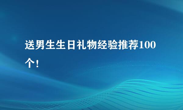 送男生生日礼物经验推荐100个！