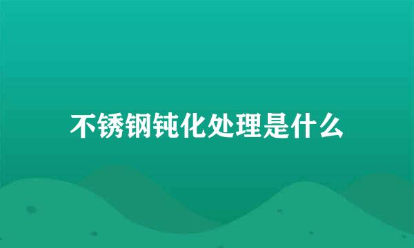 不锈钢钝化处理是什么