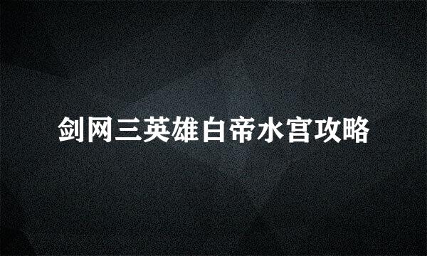 剑网三英雄白帝水宫攻略