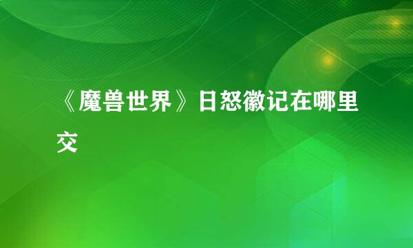 《魔兽世界》日怒徽记在哪里交