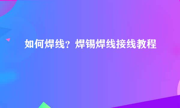 如何焊线？焊锡焊线接线教程