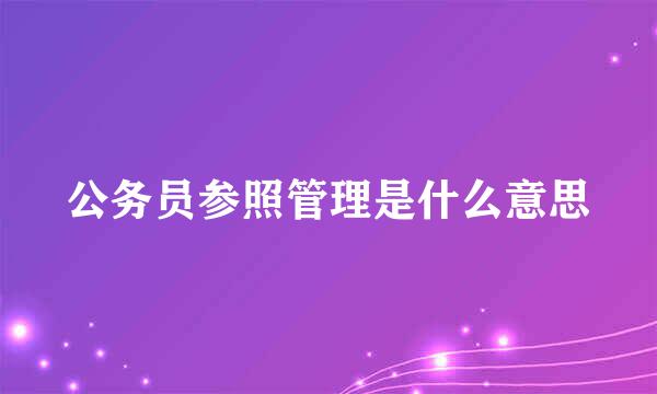 公务员参照管理是什么意思