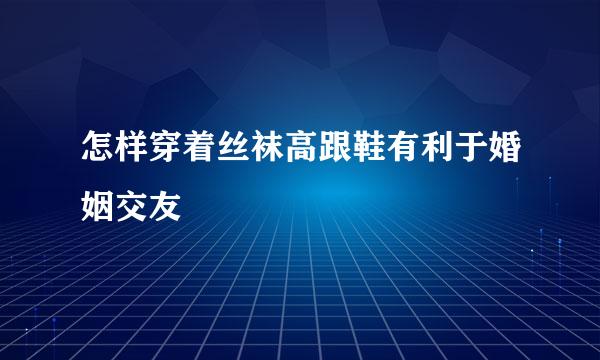 怎样穿着丝袜高跟鞋有利于婚姻交友