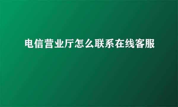 电信营业厅怎么联系在线客服