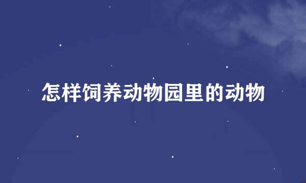 怎样饲养动物园里的动物