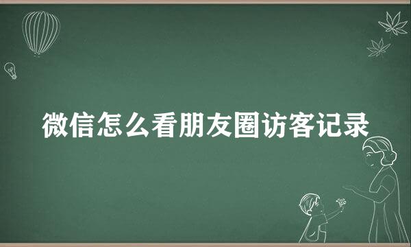 微信怎么看朋友圈访客记录