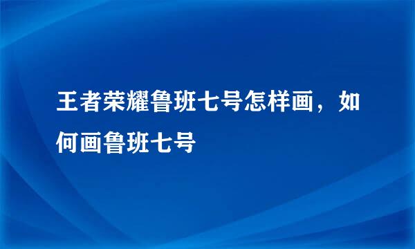 王者荣耀鲁班七号怎样画，如何画鲁班七号