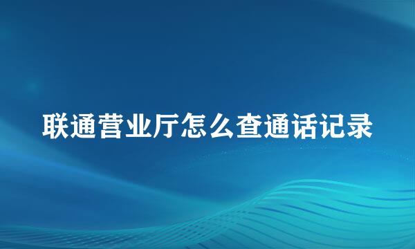 联通营业厅怎么查通话记录