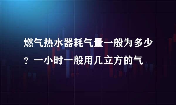 燃气热水器耗气量一般为多少？一小时一般用几立方的气