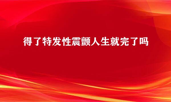 得了特发性震颤人生就完了吗