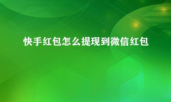 快手红包怎么提现到微信红包