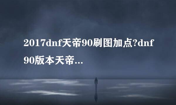 2017dnf天帝90刷图加点?dnf90版本天帝最新加点