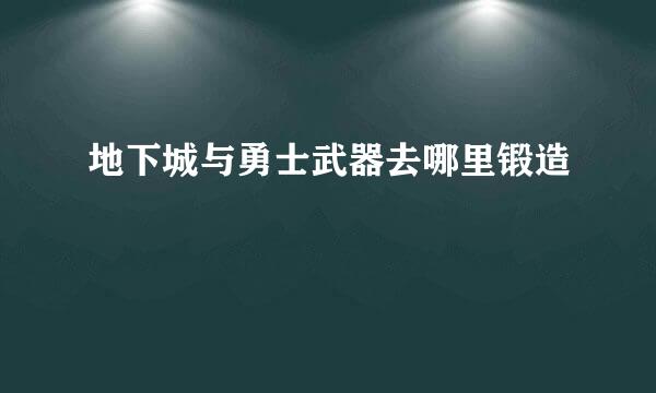 地下城与勇士武器去哪里锻造