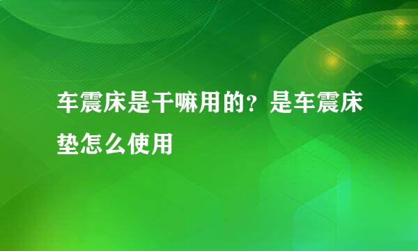 车震床是干嘛用的？是车震床垫怎么使用