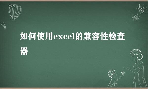 如何使用excel的兼容性检查器