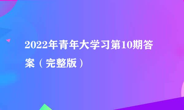 2022年青年大学习第10期答案（完整版）