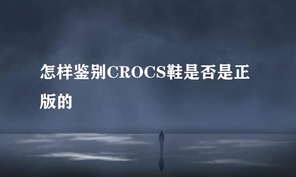 怎样鉴别CROCS鞋是否是正版的