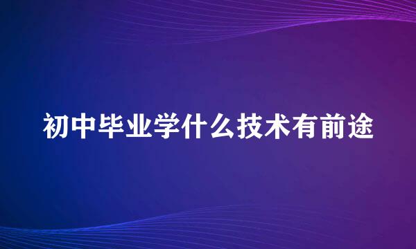 初中毕业学什么技术有前途