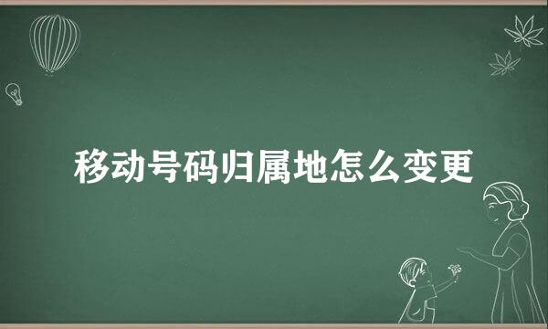 移动号码归属地怎么变更