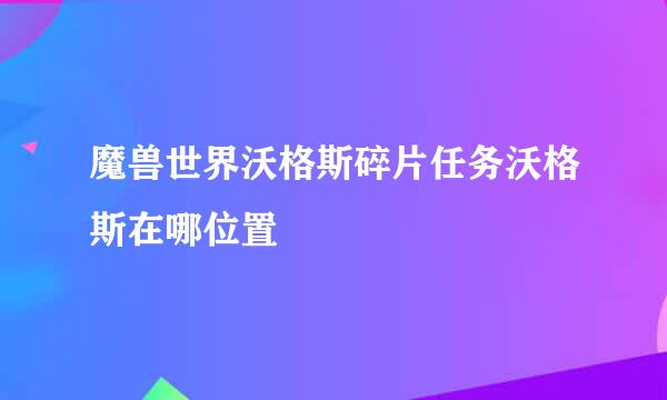 魔兽世界沃格斯碎片任务沃格斯在哪位置