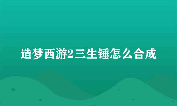 造梦西游2三生锤怎么合成