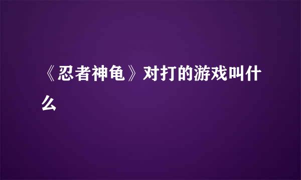 《忍者神龟》对打的游戏叫什么