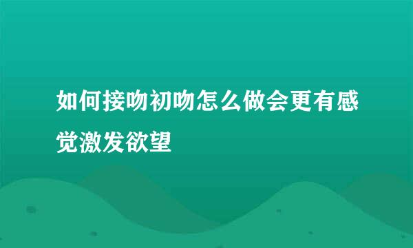 如何接吻初吻怎么做会更有感觉激发欲望