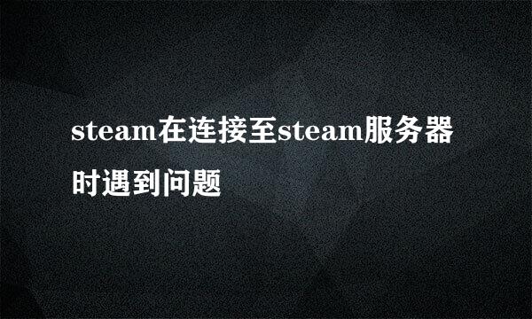 steam在连接至steam服务器时遇到问题