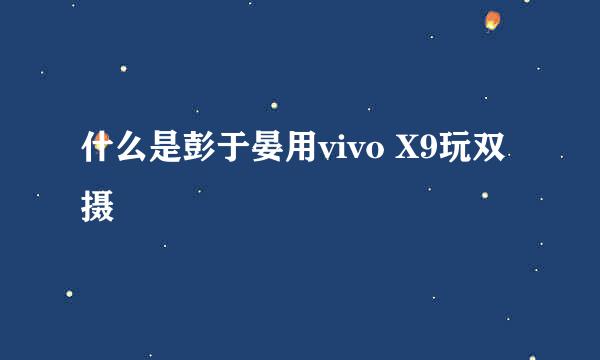 什么是彭于晏用vivo X9玩双摄