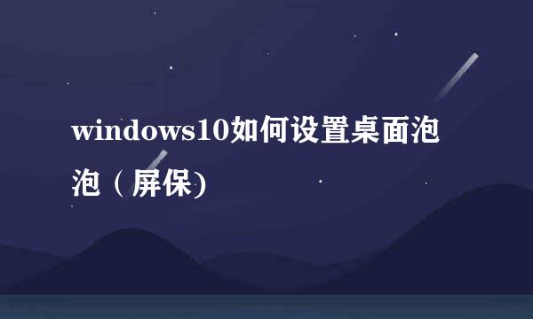 windows10如何设置桌面泡泡（屏保)