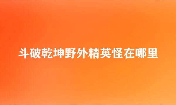 斗破乾坤野外精英怪在哪里