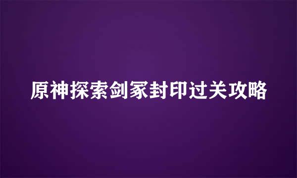 原神探索剑冢封印过关攻略