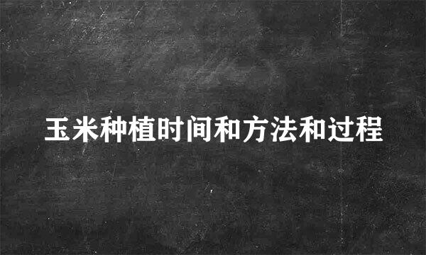 玉米种植时间和方法和过程