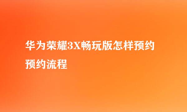 华为荣耀3X畅玩版怎样预约 预约流程